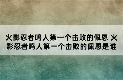 火影忍者鸣人第一个击败的佩恩 火影忍者鸣人第一个击败的佩恩是谁